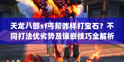 天龙八部sf丐帮咋样打宝石？不同打法优劣势及镶嵌技巧全解析