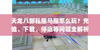 天龙八部私服马服怎么玩？充值、下载、停运等问题全解析
