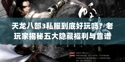 天龙八部3私服到底好玩吗？老玩家揭秘五大隐藏福利与靠谱玩法