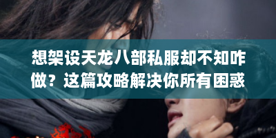 想架设天龙八部私服却不知咋做？这篇攻略解决你所有困惑！
