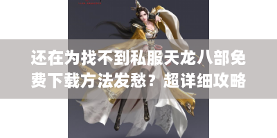 还在为找不到私服天龙八部免费下载方法发愁？超详细攻略来啦！