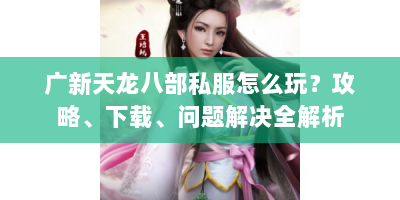 广新天龙八部私服怎么玩？攻略、下载、问题解决全解析