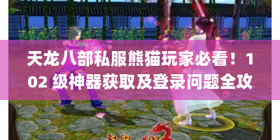 天龙八部私服熊猫玩家必看！102 级神器获取及登录问题全攻略