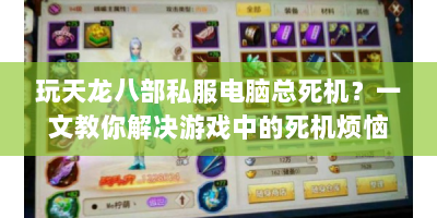 玩天龙八部私服电脑总死机？一文教你解决游戏中的死机烦恼