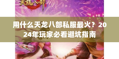 用什么天龙八部私服最火？2024年玩家必看避坑指南