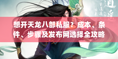 想开天龙八部私服？成本、条件、步骤及发布网选择全攻略