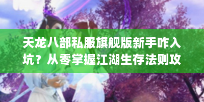 天龙八部私服旗舰版新手咋入坑？从零掌握江湖生存法则攻略来了