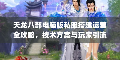 天龙八部电脑版私服搭建运营全攻略，技术方案与玩家引流实战解析