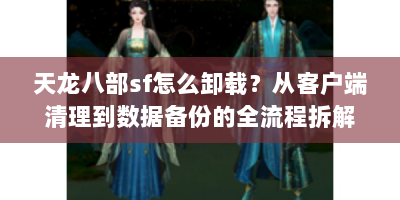 天龙八部sf怎么卸载？从客户端清理到数据备份的全流程拆解