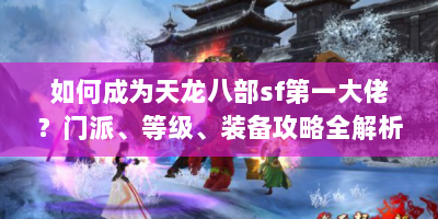 如何成为天龙八部sf第一大佬？门派、等级、装备攻略全解析