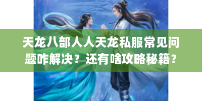 天龙八部人人天龙私服常见问题咋解决？还有啥攻略秘籍？