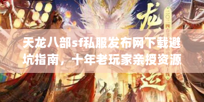 天龙八部sf私服发布网下载避坑指南，十年老玩家亲授资源获取秘籍