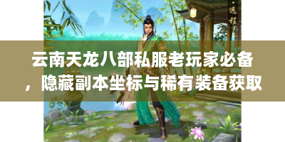 云南天龙八部私服老玩家必备，隐藏副本坐标与稀有装备获取指南
