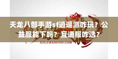 天龙八部手游sf逍遥派咋玩？公益服能下吗？互通服咋选？
