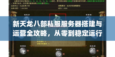 新天龙八部私服服务器搭建与运营全攻略，从零到稳定运行的实战指南