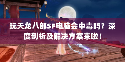 玩天龙八部SF电脑会中毒吗？深度剖析及解决方案来啦！