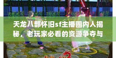 天龙八部怀旧sf主播圈内人揭秘，老玩家必看的资源争夺与避坑指南