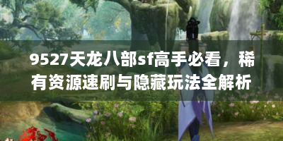 9527天龙八部sf高手必看，稀有资源速刷与隐藏玩法全解析