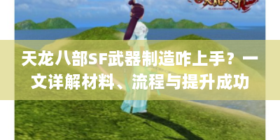 天龙八部SF武器制造咋上手？一文详解材料、流程与提升成功率窍门