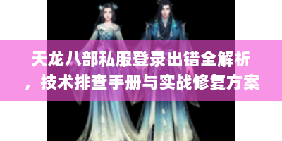 天龙八部私服登录出错全解析，技术排查手册与实战修复方案