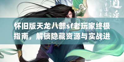 怀旧版天龙八部sf老玩家终极指南，解锁隐藏资源与实战进阶技巧