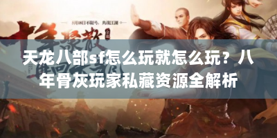 天龙八部sf怎么玩就怎么玩？八年骨灰玩家私藏资源全解析