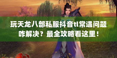 玩天龙八部私服抖音tl常遇问题咋解决？最全攻略看这里！