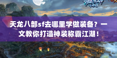 天龙八部sf去哪里学做装备？一文教你打造神装称霸江湖！
