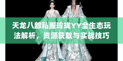 天龙八部私服玲珑YY全生态玩法解析，资源获取与实战技巧