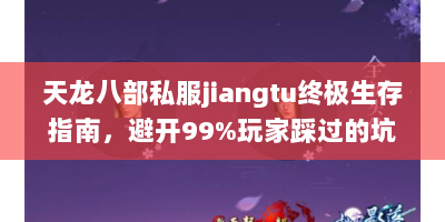 天龙八部私服jiangtu终极生存指南，避开99%玩家踩过的坑