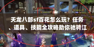 天龙八部sf百花怎么玩？任务、道具、技能全攻略助你驰骋江湖