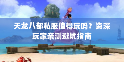 天龙八部私服值得玩吗？资深玩家亲测避坑指南