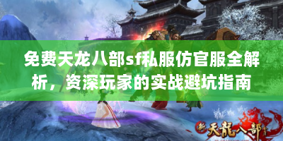 免费天龙八部sf私服仿官服全解析，资深玩家的实战避坑指南