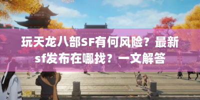 玩天龙八部SF有何风险？最新sf发布在哪找？一文解答