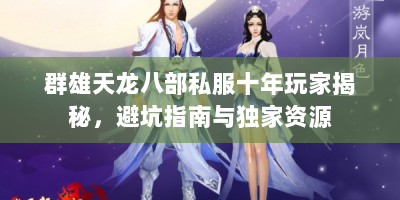 群雄天龙八部私服十年玩家揭秘，避坑指南与独家资源