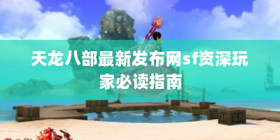 天龙八部最新发布网sf资深玩家必读指南