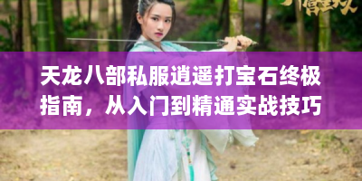 天龙八部私服逍遥打宝石终极指南，从入门到精通实战技巧