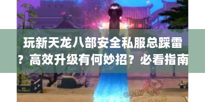 玩新天龙八部安全私服总踩雷？高效升级有何妙招？必看指南！