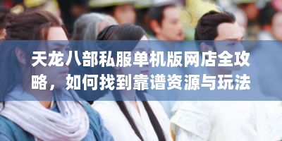 天龙八部私服单机版网店全攻略，如何找到靠谱资源与玩法技巧