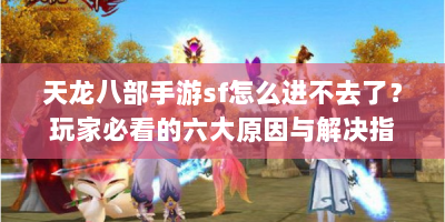天龙八部手游sf怎么进不去了？玩家必看的六大原因与解决指南