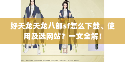 好天龙天龙八部sf怎么下载、使用及选网站？一文全解！
