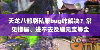 天龙八部刷私服bug咋解决？常见错误、进不去及刷元宝等全攻略