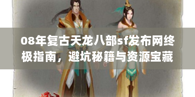 08年复古天龙八部sf发布网终极指南，避坑秘籍与资源宝藏