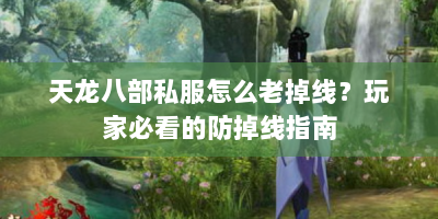 天龙八部私服怎么老掉线？玩家必看的防掉线指南