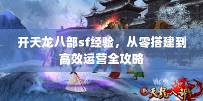 开天龙八部sf经验，从零搭建到高效运营全攻略