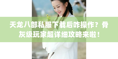 天龙八部私服下载后咋操作？骨灰级玩家超详细攻略来啦！