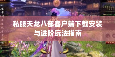 私服天龙八部客户端下载安装与进阶玩法指南