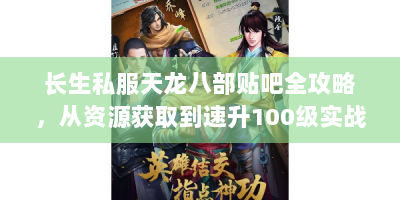 长生私服天龙八部贴吧全攻略，从资源获取到速升100级实战手册