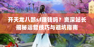 开天龙八部sf赚钱吗？资深站长揭秘运营技巧与避坑指南