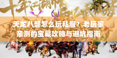 天龙八部怎么玩私服？老玩家亲测的宝藏攻略与避坑指南